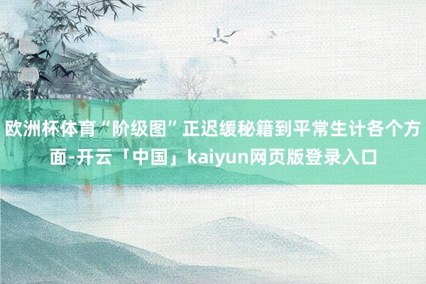 欧洲杯体育“阶级图”正迟缓秘籍到平常生计各个方面-开云「中国」kaiyun网页版登录入口
