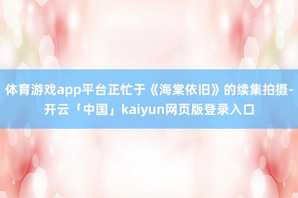 体育游戏app平台正忙于《海棠依旧》的续集拍摄-开云「中国」kaiyun网页版登录入口