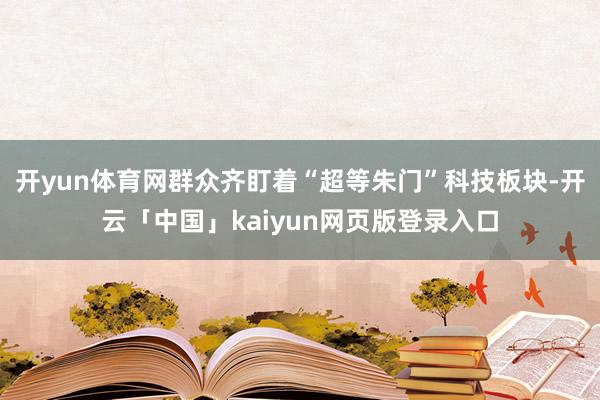 开yun体育网群众齐盯着“超等朱门”科技板块-开云「中国」kaiyun网页版登录入口