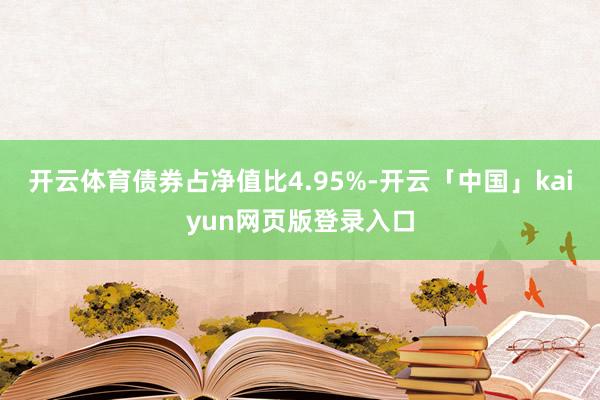 开云体育债券占净值比4.95%-开云「中国」kaiyun网页版登录入口