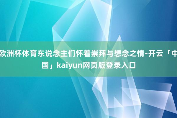 欧洲杯体育东说念主们怀着崇拜与想念之情-开云「中国」kaiyun网页版登录入口