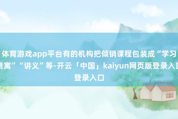 体育游戏app平台有的机构把倾销课程包装成“学习贵寓”“讲义”等-开云「中国」kaiyun网页版登录入口