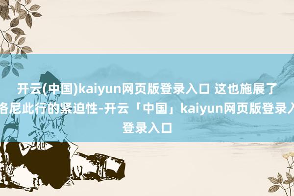开云(中国)kaiyun网页版登录入口 这也施展了梅洛尼此行的紧迫性-开云「中国」kaiyun网页版登录入口
