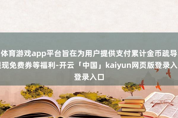 体育游戏app平台旨在为用户提供支付累计金币疏导提现免费券等福利-开云「中国」kaiyun网页版登录入口