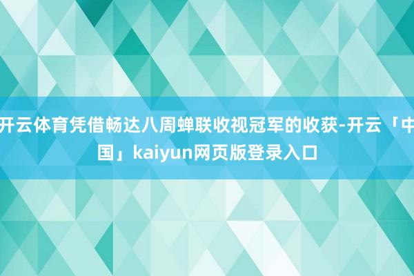 开云体育凭借畅达八周蝉联收视冠军的收获-开云「中国」kaiyun网页版登录入口