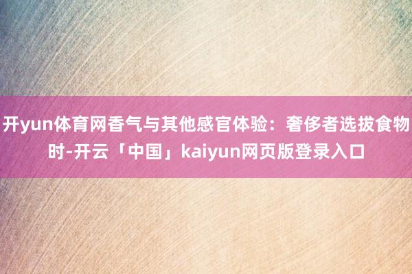 开yun体育网香气与其他感官体验:奢侈者选拔食物时-开云「中国」kaiyun网页版登录入口