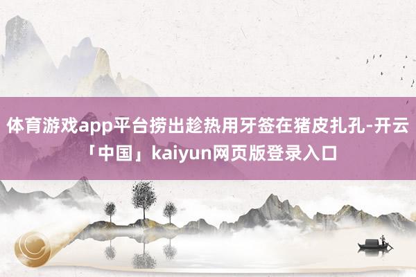 体育游戏app平台捞出趁热用牙签在猪皮扎孔-开云「中国」kaiyun网页版登录入口