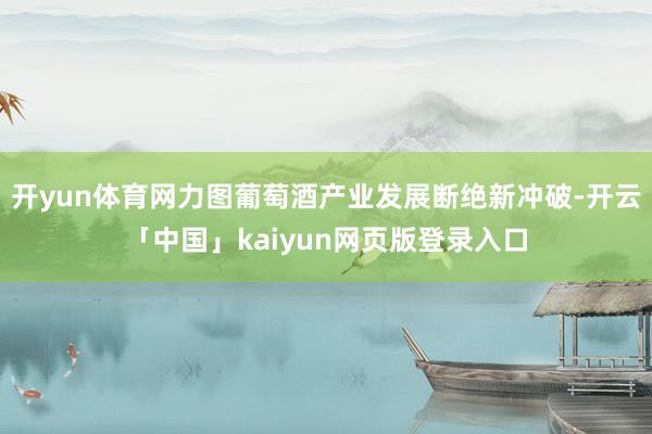 开yun体育网力图葡萄酒产业发展断绝新冲破-开云「中国」kaiyun网页版登录入口