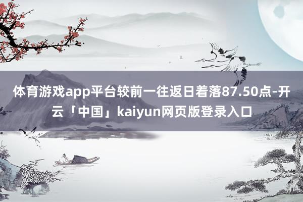 体育游戏app平台较前一往返日着落87.50点-开云「中国」kaiyun网页版登录入口