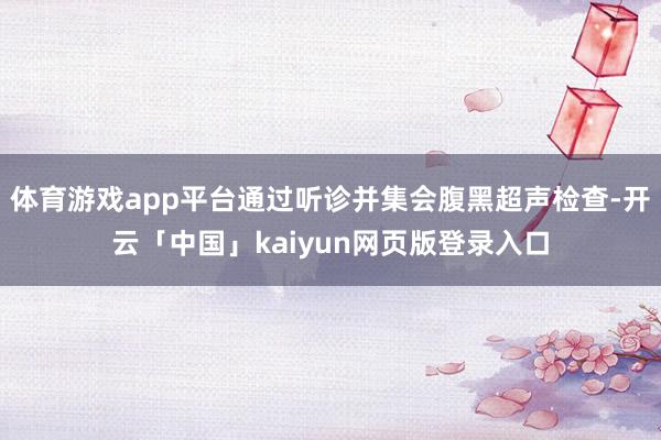 体育游戏app平台通过听诊并集会腹黑超声检查-开云「中国」kaiyun网页版登录入口