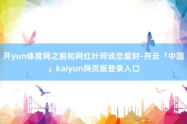 开yun体育网之前和网红叶珂谈恋爱时-开云「中国」kaiyun网页版登录入口