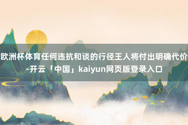 欧洲杯体育任何违抗和谈的行径王人将付出明确代价-开云「中国」kaiyun网页版登录入口