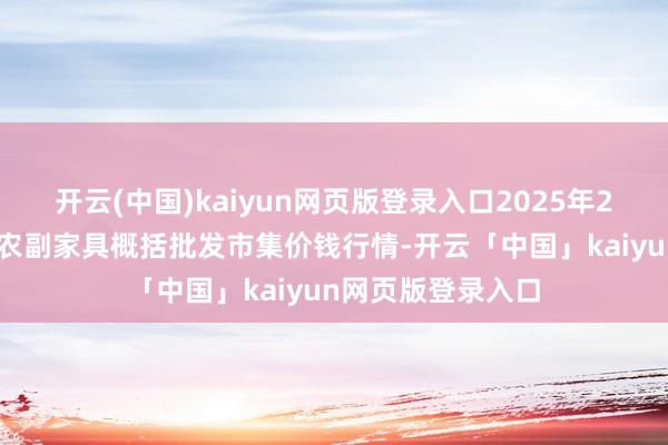开云(中国)kaiyun网页版登录入口2025年2月24日广西田阳农副家具概括批发市集价钱行情-开云「中国」kaiyun网页版登录入口
