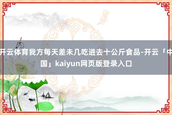 开云体育我方每天差未几吃进去十公斤食品-开云「中国」kaiyun网页版登录入口