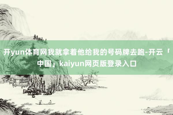 开yun体育网我就拿着他给我的号码牌去跑-开云「中国」kaiyun网页版登录入口