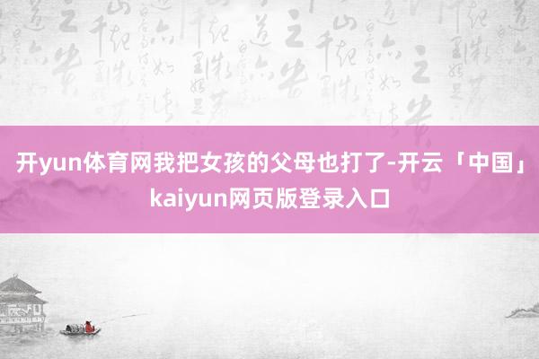 开yun体育网我把女孩的父母也打了-开云「中国」kaiyun网页版登录入口