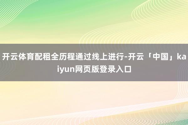 开云体育配租全历程通过线上进行-开云「中国」kaiyun网页版登录入口