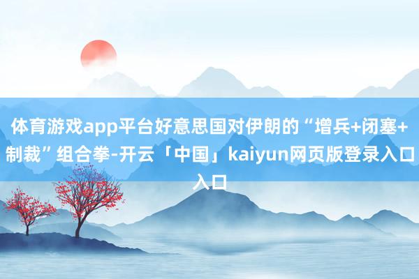 体育游戏app平台好意思国对伊朗的“增兵+闭塞+制裁”组合拳-开云「中国」kaiyun网页版登录入口