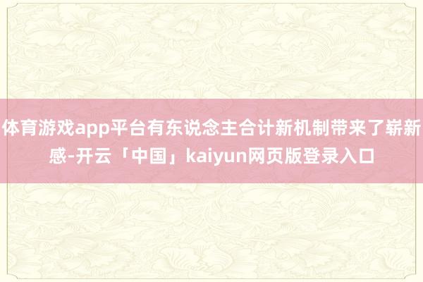 体育游戏app平台有东说念主合计新机制带来了崭新感-开云「中国」kaiyun网页版登录入口