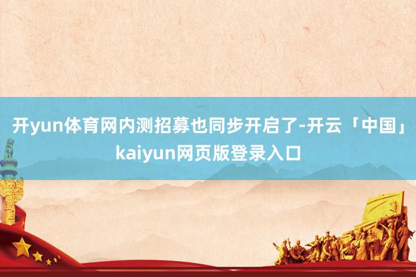 开yun体育网内测招募也同步开启了-开云「中国」kaiyun网页版登录入口