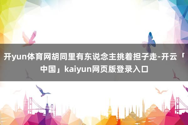 开yun体育网胡同里有东说念主挑着担子走-开云「中国」kaiyun网页版登录入口