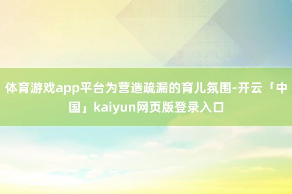 体育游戏app平台为营造疏漏的育儿氛围-开云「中国」kaiyun网页版登录入口