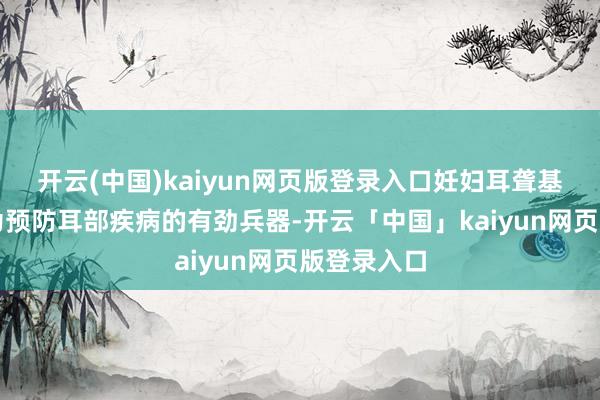 开云(中国)kaiyun网页版登录入口妊妇耳聋基因筛查成为预防耳部疾病的有劲兵器-开云「中国」kaiyun网页版登录入口