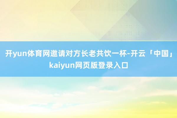 开yun体育网邀请对方长老共饮一杯-开云「中国」kaiyun网页版登录入口