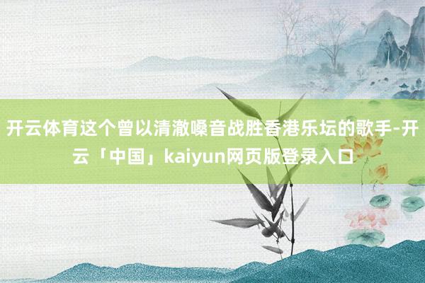 开云体育这个曾以清澈嗓音战胜香港乐坛的歌手-开云「中国」kaiyun网页版登录入口