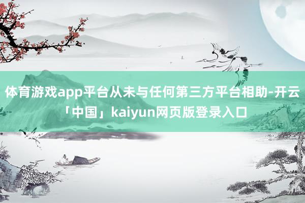 体育游戏app平台从未与任何第三方平台相助-开云「中国」kaiyun网页版登录入口
