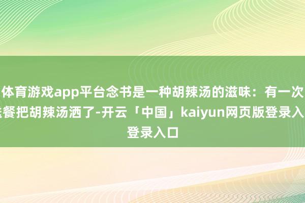 体育游戏app平台念书是一种胡辣汤的滋味：有一次送餐把胡辣汤洒了-开云「中国」kaiyun网页版登录入口
