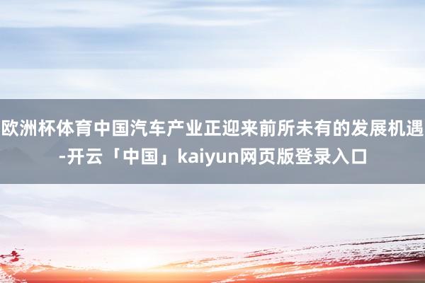 欧洲杯体育中国汽车产业正迎来前所未有的发展机遇-开云「中国」kaiyun网页版登录入口