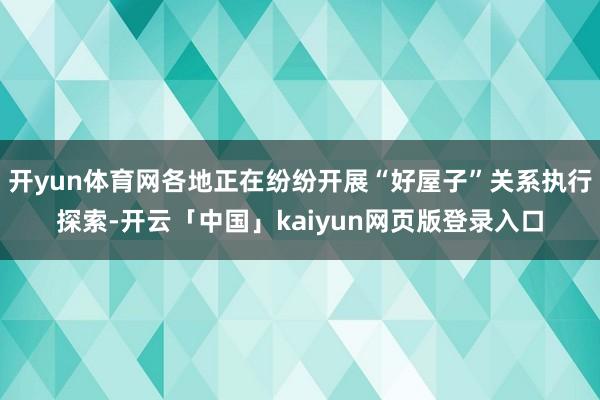 开yun体育网各地正在纷纷开展“好屋子”关系执行探索-开云「中国」kaiyun网页版登录入口