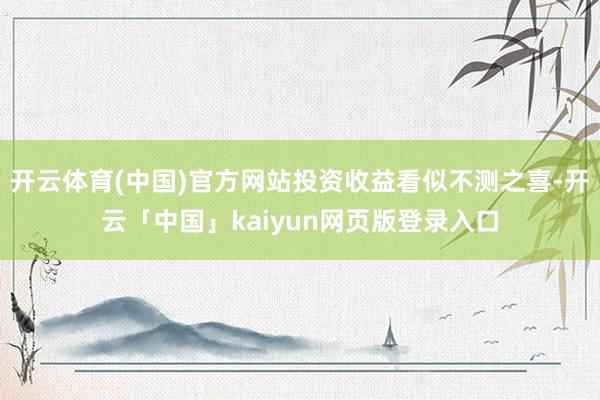 开云体育(中国)官方网站投资收益看似不测之喜-开云「中国」kaiyun网页版登录入口