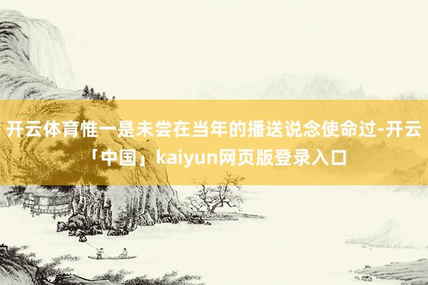 开云体育惟一是未尝在当年的播送说念使命过-开云「中国」kaiyun网页版登录入口