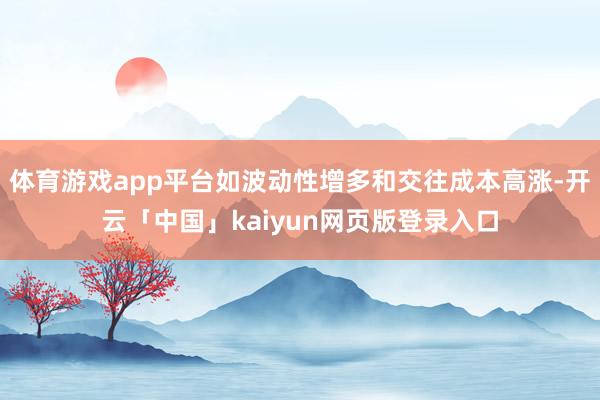 体育游戏app平台如波动性增多和交往成本高涨-开云「中国」kaiyun网页版登录入口