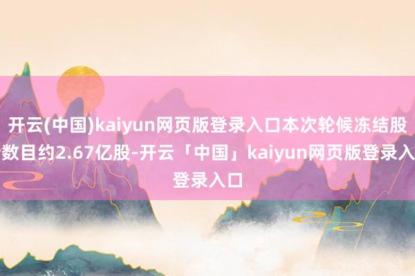 开云(中国)kaiyun网页版登录入口本次轮候冻结股份数目约2.67亿股-开云「中国」kaiyun网页版登录入口
