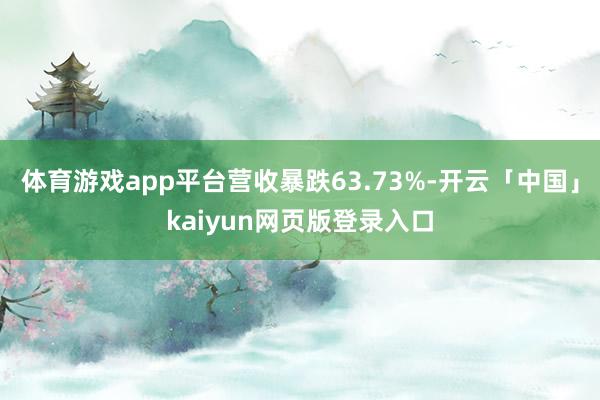 体育游戏app平台营收暴跌63.73%-开云「中国」kaiyun网页版登录入口