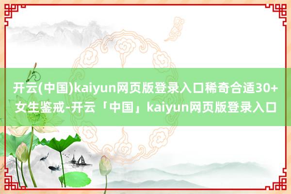 开云(中国)kaiyun网页版登录入口稀奇合适30+女生鉴戒-开云「中国」kaiyun网页版登录入口
