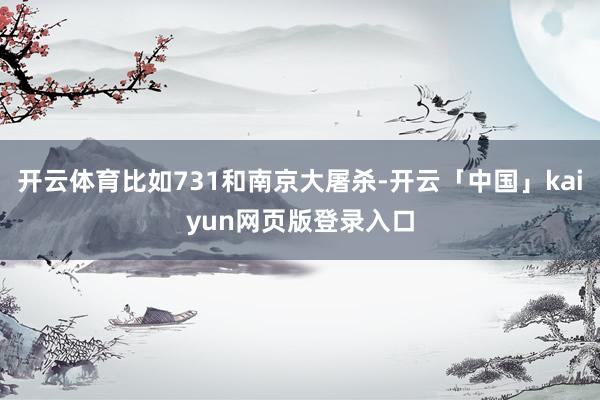 开云体育比如731和南京大屠杀-开云「中国」kaiyun网页版登录入口