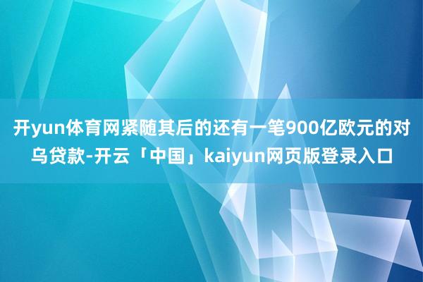 开yun体育网紧随其后的还有一笔900亿欧元的对乌贷款-开云「中国」kaiyun网页版登录入口