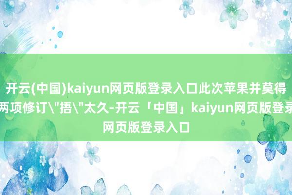 开云(中国)kaiyun网页版登录入口此次苹果并莫得把这两项修订