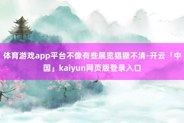 体育游戏app平台不像有些展览猖獗不清-开云「中国」kaiyun网页版登录入口