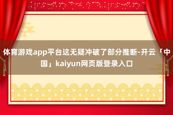 体育游戏app平台这无疑冲破了部分推断-开云「中国」kaiyun网页版登录入口