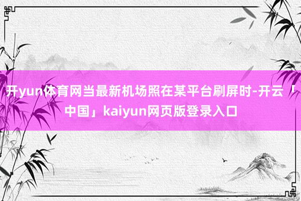 开yun体育网当最新机场照在某平台刷屏时-开云「中国」kaiyun网页版登录入口