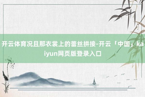 开云体育况且那衣裳上的蕾丝拼接-开云「中国」kaiyun网页版登录入口