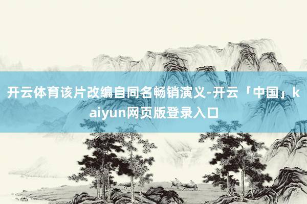 开云体育　　该片改编自同名畅销演义-开云「中国」kaiyun网页版登录入口
