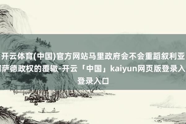 开云体育(中国)官方网站马里政府会不会重蹈叙利亚阿萨德政权的覆辙-开云「中国」kaiyun网页版登录入口