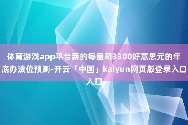 体育游戏app平台新的每盎司3300好意思元的年底办法位预测-开云「中国」kaiyun网页版登录入口