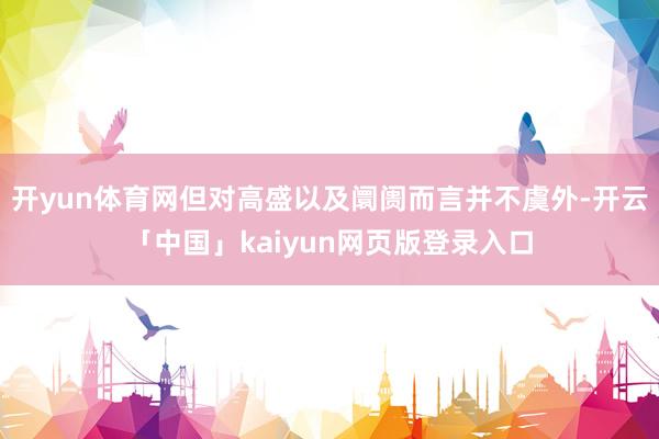 开yun体育网但对高盛以及阛阓而言并不虞外-开云「中国」kaiyun网页版登录入口
